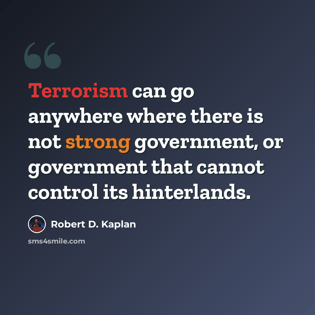 “Terrorism can go anywhere where there is not strong government, or government that cannot control its hinterlands.” quote by Robert D. Kaplan