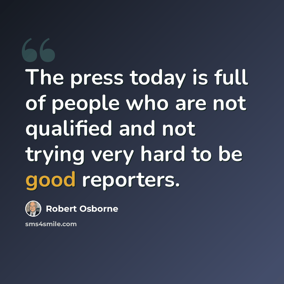 “The press today is full of people who are not qualified and not trying very hard to be good reporters.” quote by Robert Osborne