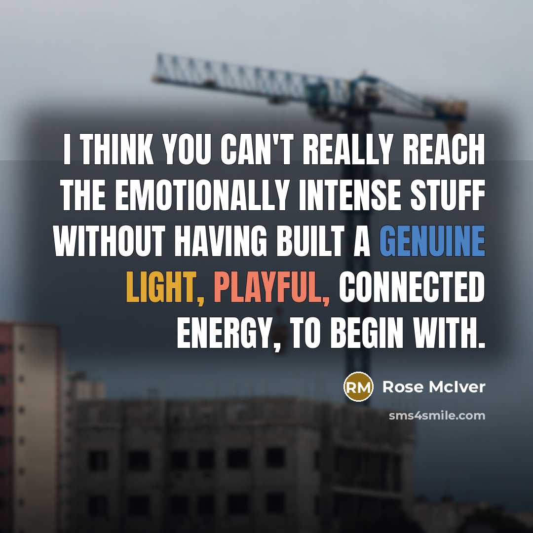 “I think you can't really reach the emotionally intense stuff without having built a genuine light, playful, connected energy, to begin with.” quote by Rose McIver