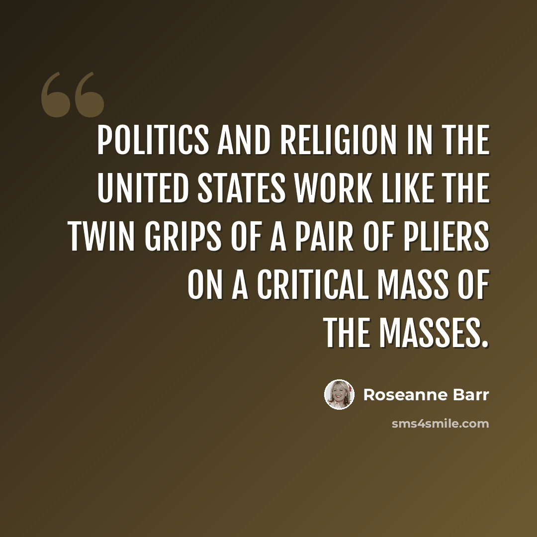 “politics and religion in the United States work like the twin grips of a pair of pliers on a critical mass of the masses.” quote by Roseanne Barr