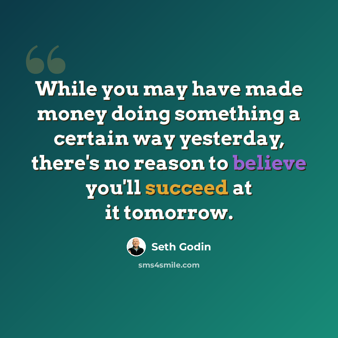 “While you may have made money doing something a certain way yesterday, there's no reason to believe you'll succeed at it tomorrow.” quote by Seth Godin