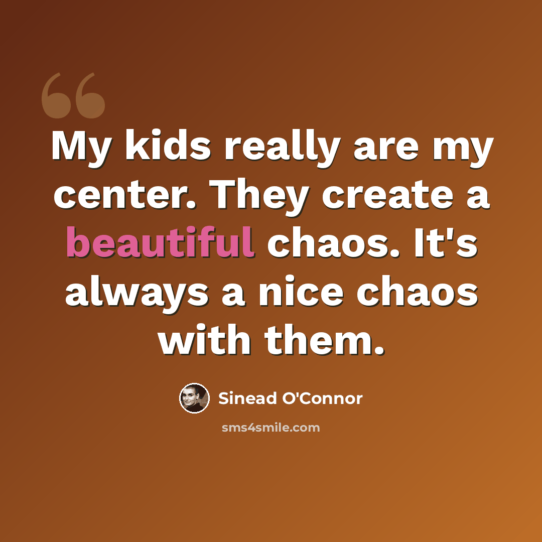 “My kids really are my center. They create a beautiful chaos. It's always a nice chaos with them.” quote by Sinead O'Connor