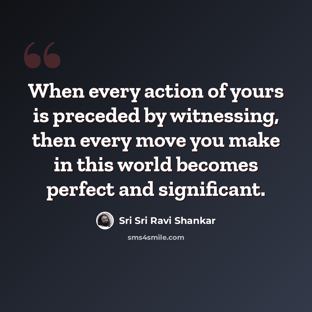 “When every action of yours is preceded by witnessing, then every move you make in this world becomes perfect and significant.” quote by Sri Sri Ravi Shankar