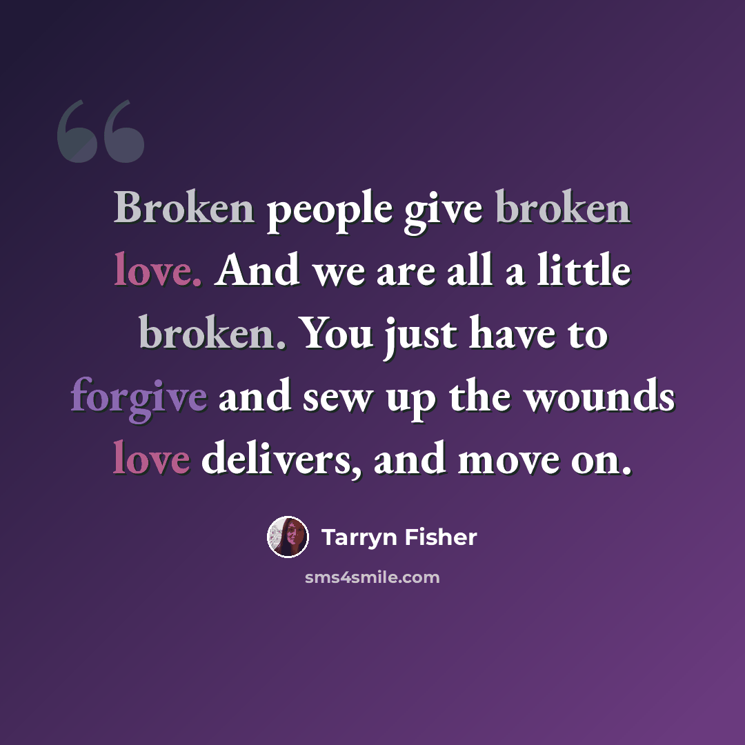 “Broken people give broken love. And we are all a little broken. You just have to forgive and sew up the wounds love delivers, and move on.” quote by Tarryn Fisher