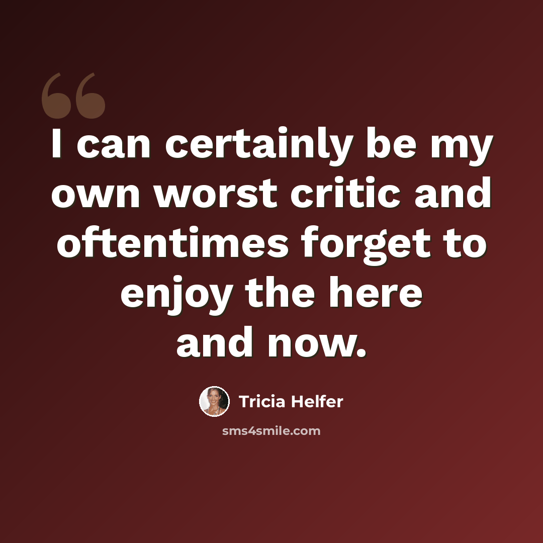 “I can certainly be my own worst critic and oftentimes forget to enjoy the here and now.” quote by Tricia Helfer