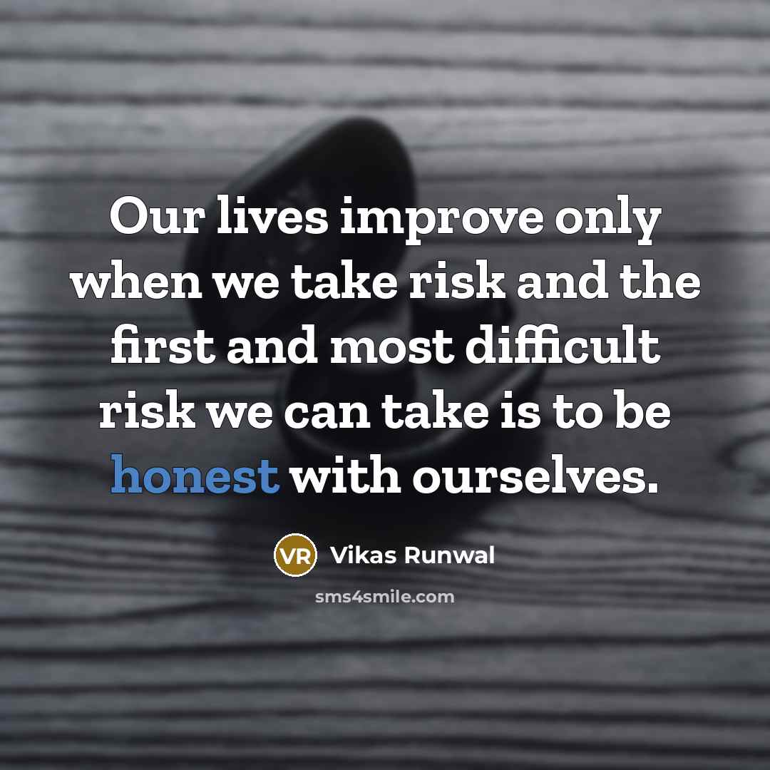 “Our lives improve only when we take risk and the first and most difficult risk we can take is to be honest with ourselves.” quote by Vikas Runwal