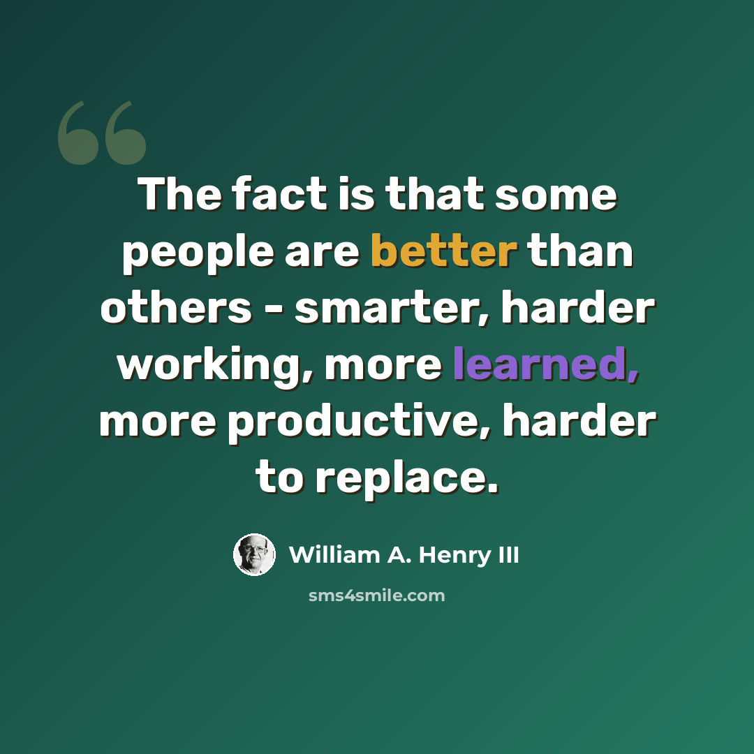 “The fact is that some people are better than others - smarter, harder working, more learned, more productive, harder to replace.” quote by William A. Henry III