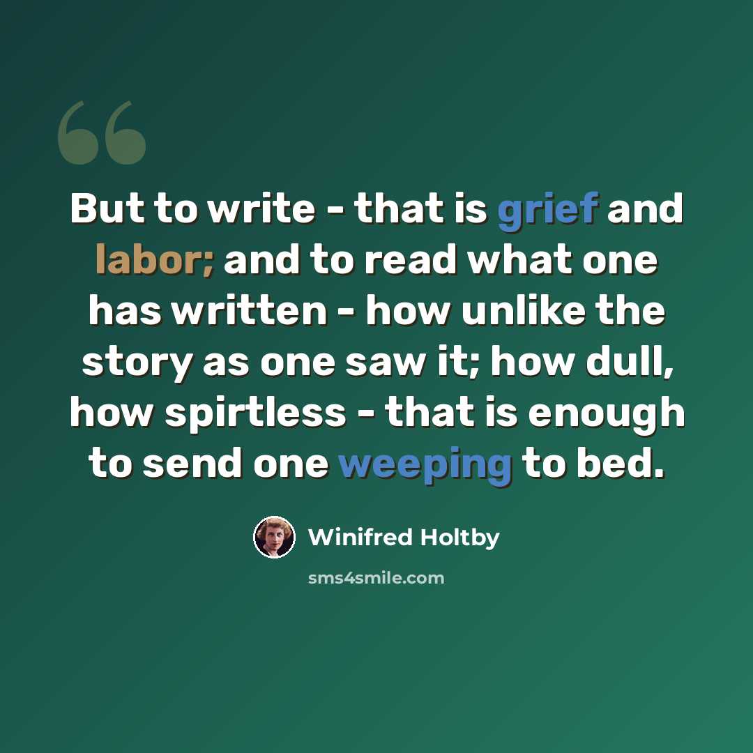 “But to write - that is grief and labor; and to read what one has written - how unlike the story as one saw it; how dull, how spirtless - that is enough to send one weeping to bed.” quote by Winifred Holtby