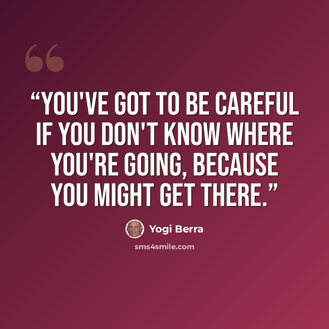“You've got to be careful If you don't know where you're going, Because you might get there.” quote by Yogi Berra