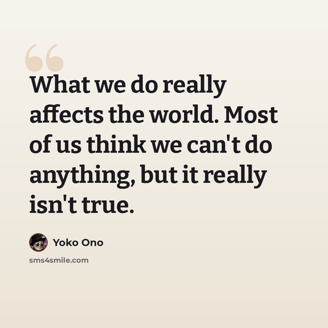 “What we do really affects the world. Most of us think we can't do anything, but it really isn't true.” quote by Yoko Ono