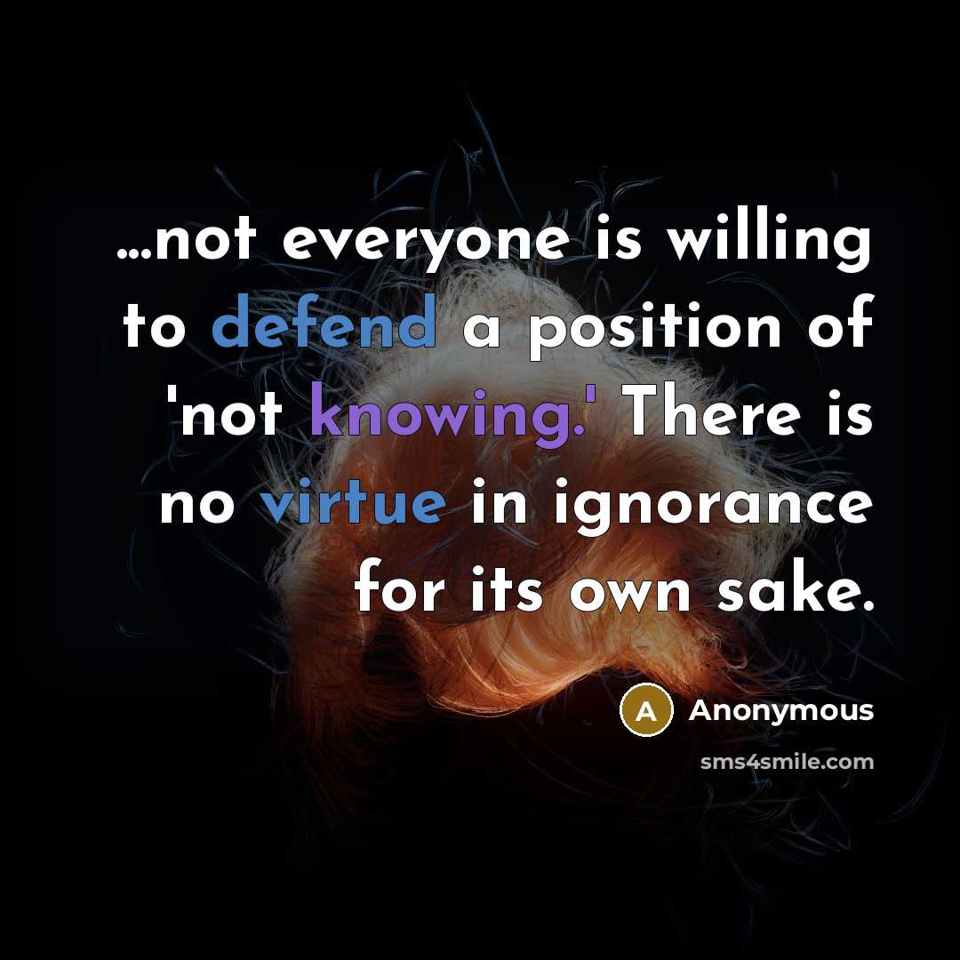“...not everyone is willing to defend a position of 'not knowing.' There is no virtue in ignorance for its own sake.” quote by Anonymous