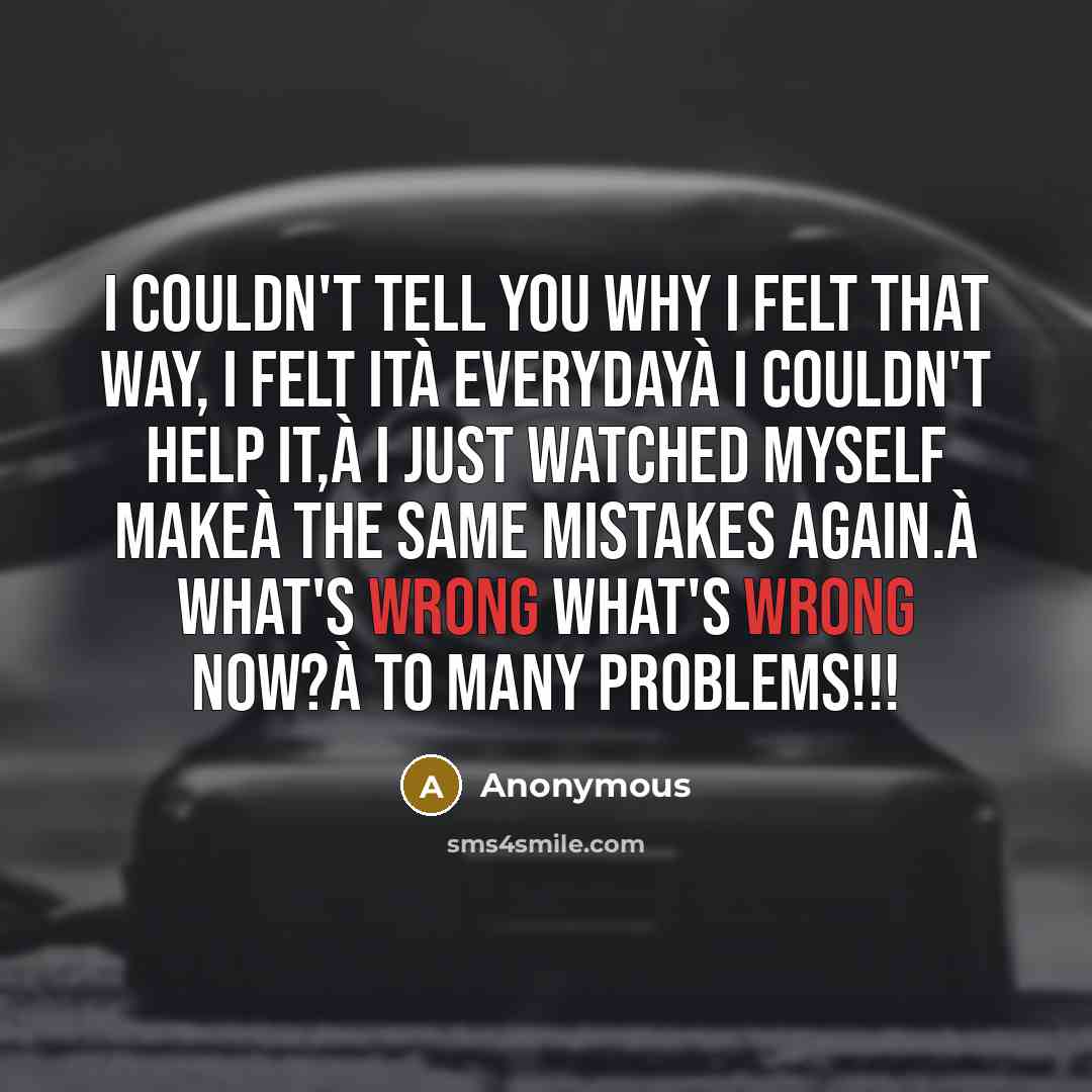 “I couldn't tell you why I felt that way, I felt ità Everydayà I couldn't help it,à I just watched myself makeà The same mistakes again.à What's wrong what's wrong now?à To many problems!!!” quote by Anonymous