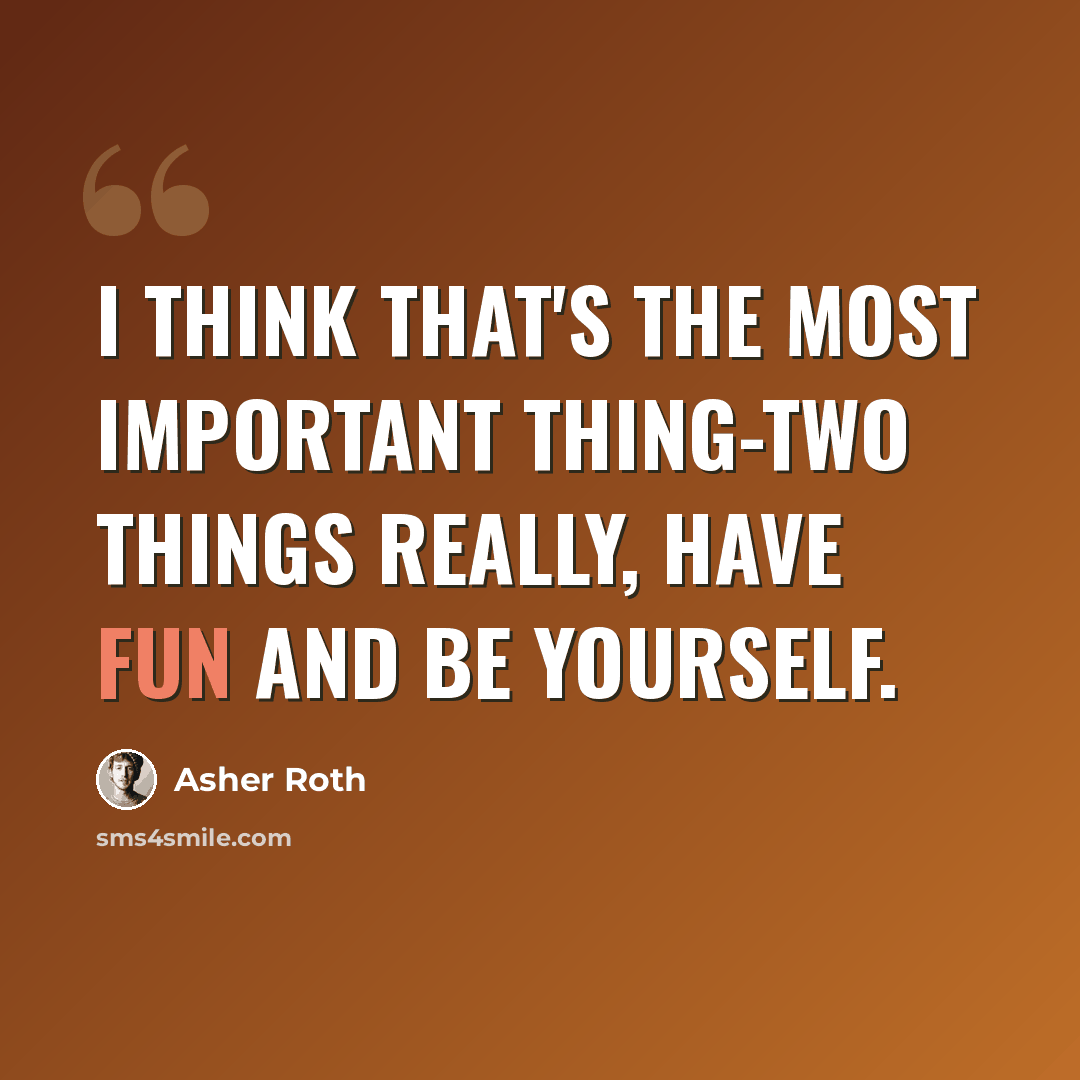 “I think that's the most important thing-two things really, have fun and be yourself.” quote by Asher Roth