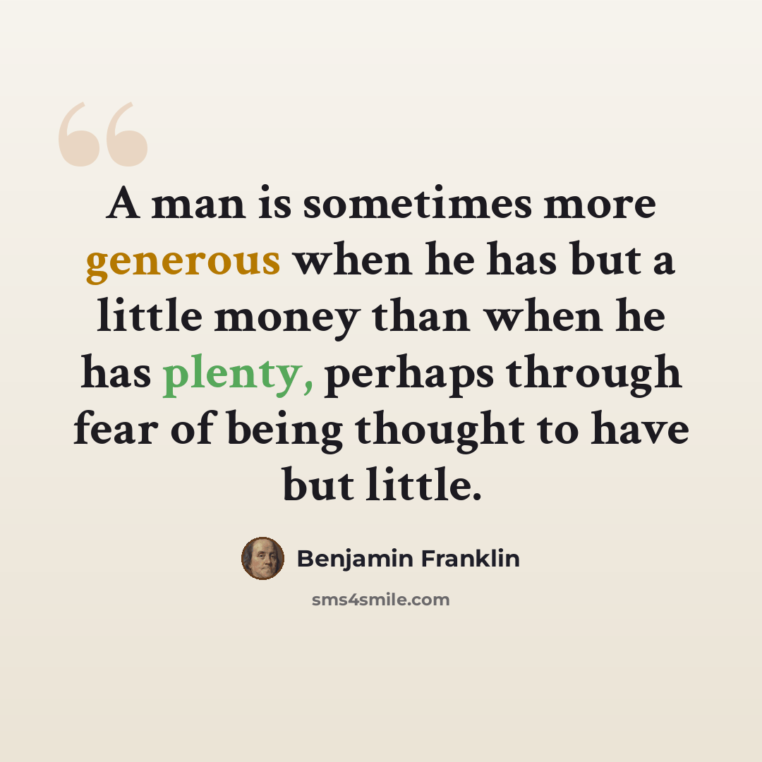 “A man is sometimes more generous when he has but a little money than when he has plenty, perhaps through fear of being thought to have but little.” quote by Benjamin Franklin