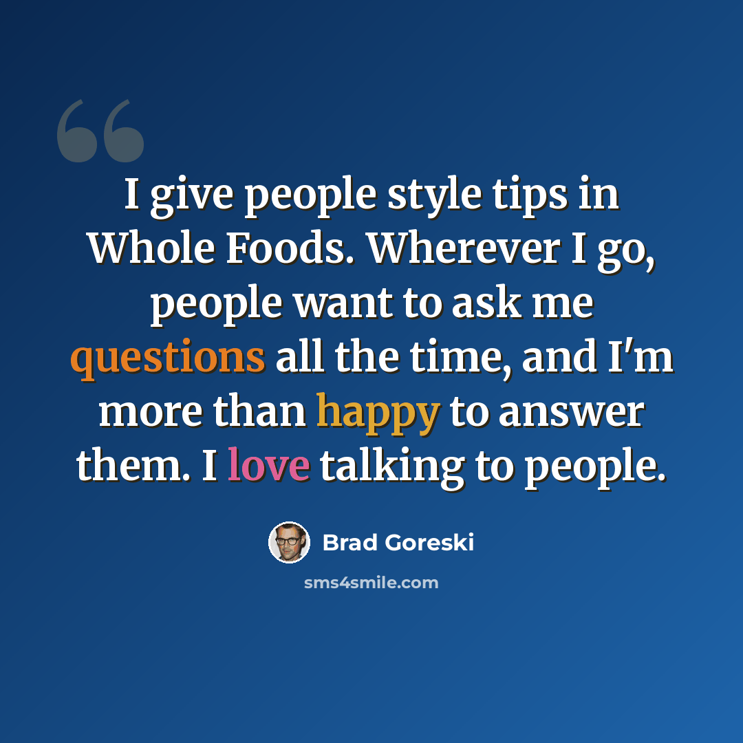 “I give people style tips in Whole Foods. Wherever I go, people want to ask me questions all the time, and I'm more than happy to answer them. I love talking to people.” quote by Brad Goreski