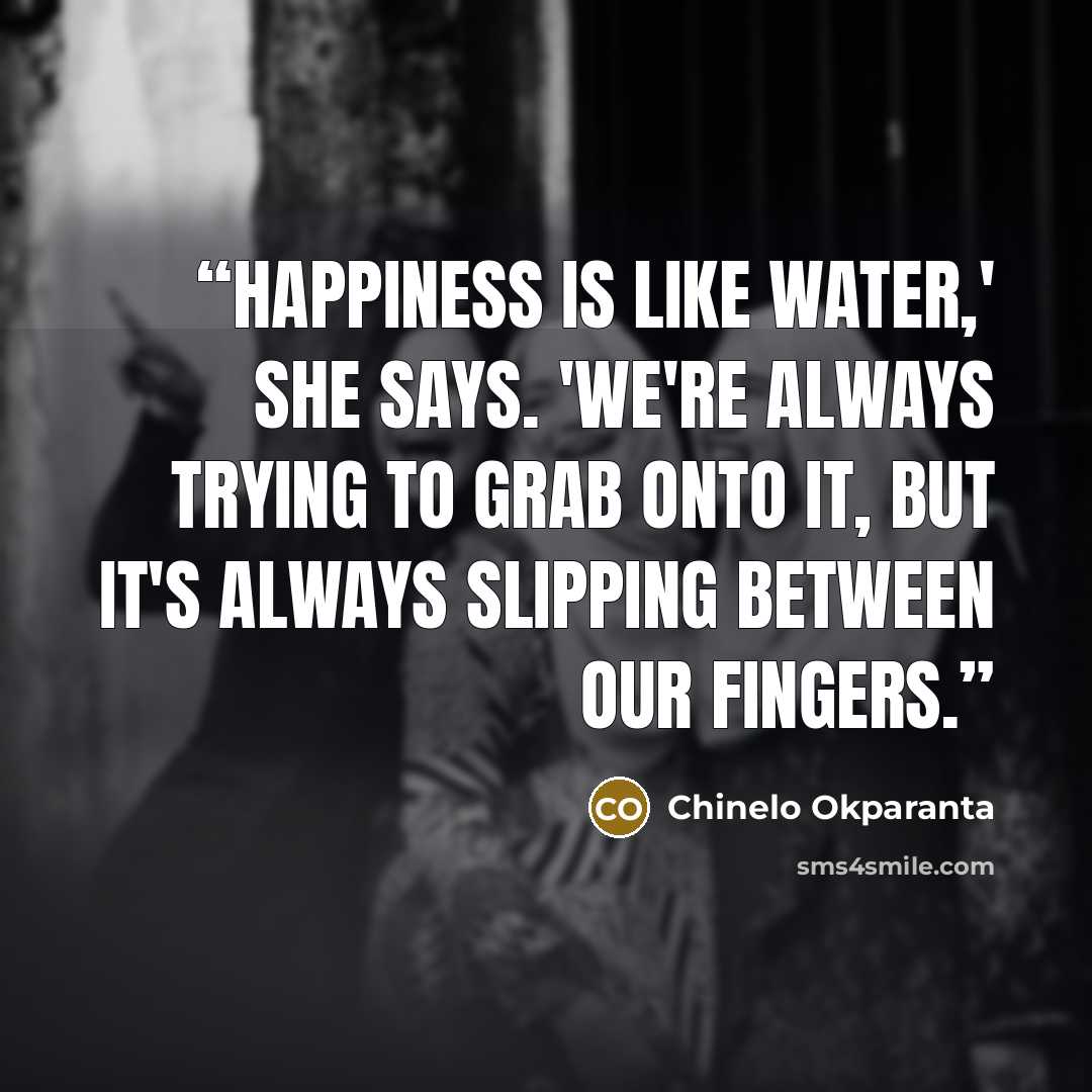 “Happiness is like water,' she says. 'We're always trying to grab onto it, but it's always slipping between our fingers.” quote by Chinelo Okparanta