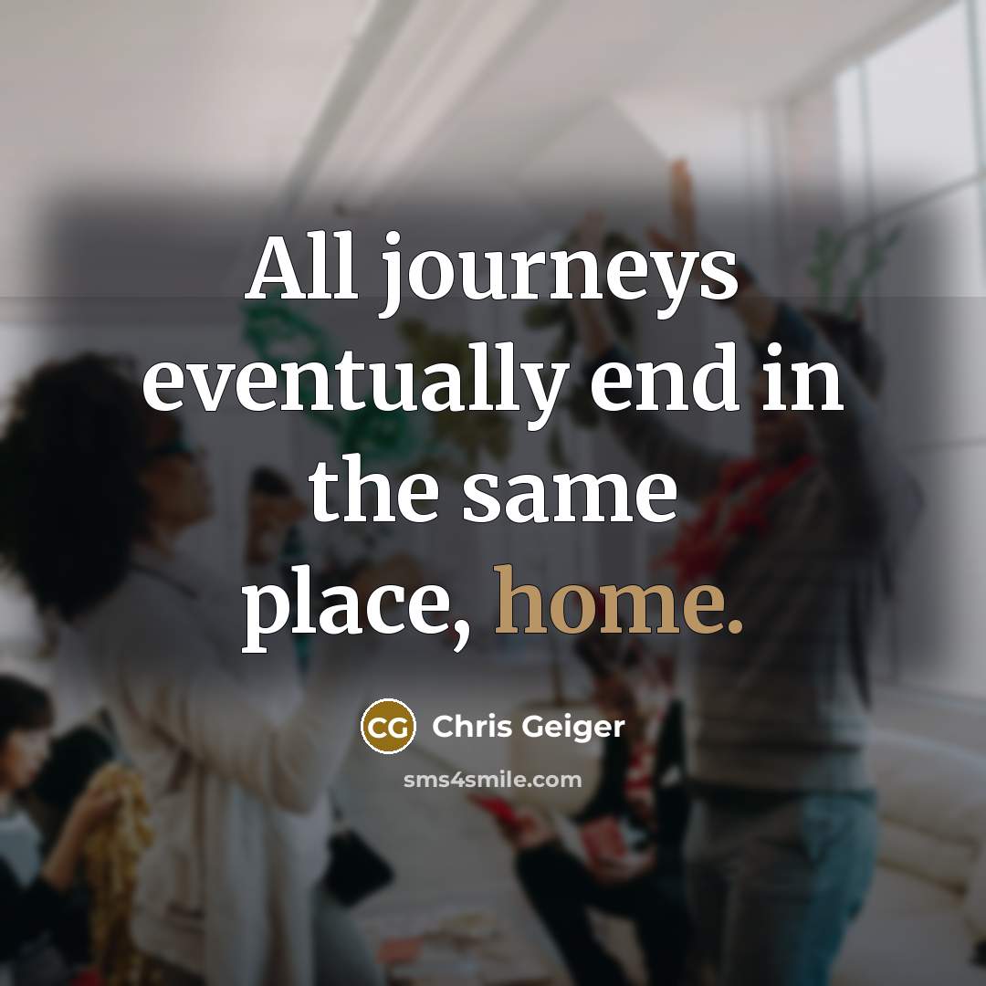 “All journeys eventually end in the same place, home.” quote by Chris Geiger