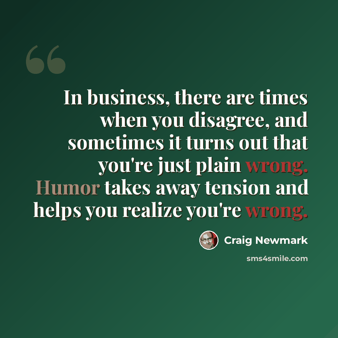 “In business, there are times when you disagree, and sometimes it turns out that you're just plain wrong. Humor takes away tension and helps you realize you're wrong.” quote by Craig Newmark