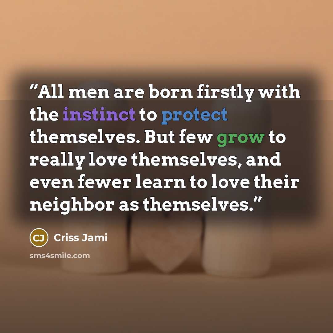 “All men are born firstly with the instinct to protect themselves. But few grow to really love themselves, and even fewer learn to love their neighbor as themselves.” quote by Criss Jami