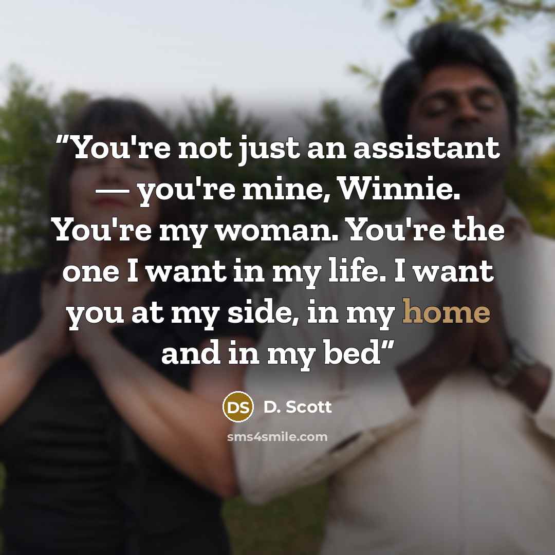 “You're not just an assistant — you're mine, Winnie. You're my woman. You're the one I want in my life. I want you at my side, in my home and in my bed” quote by D. Scott
