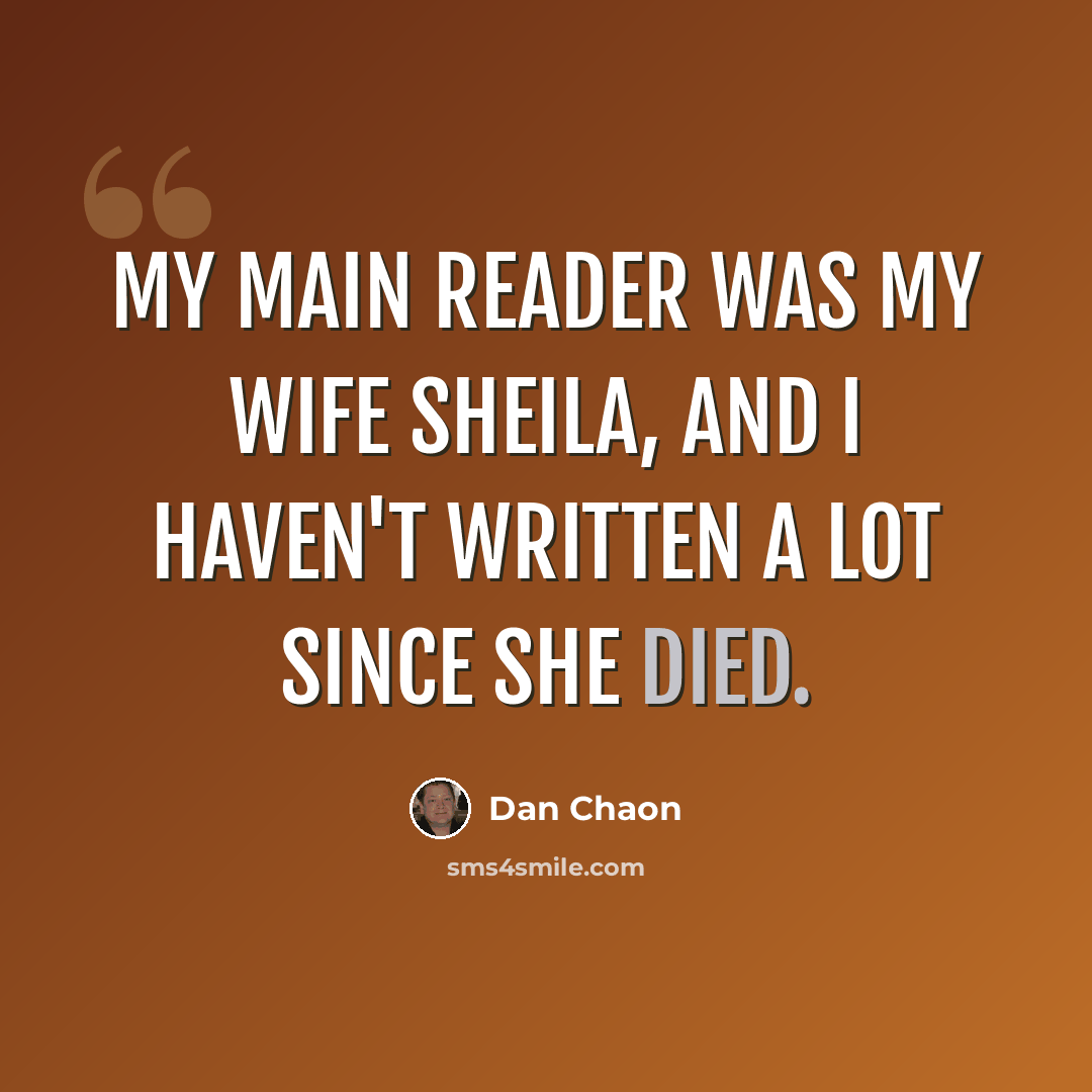 “My main reader was my wife Sheila, and I haven't written a lot since she died.” quote by Dan Chaon