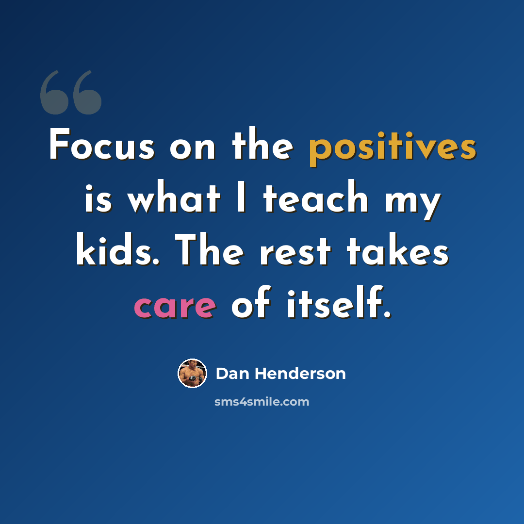 “Focus on the positives is what I teach my kids. The rest takes care of itself.” quote by Dan Henderson