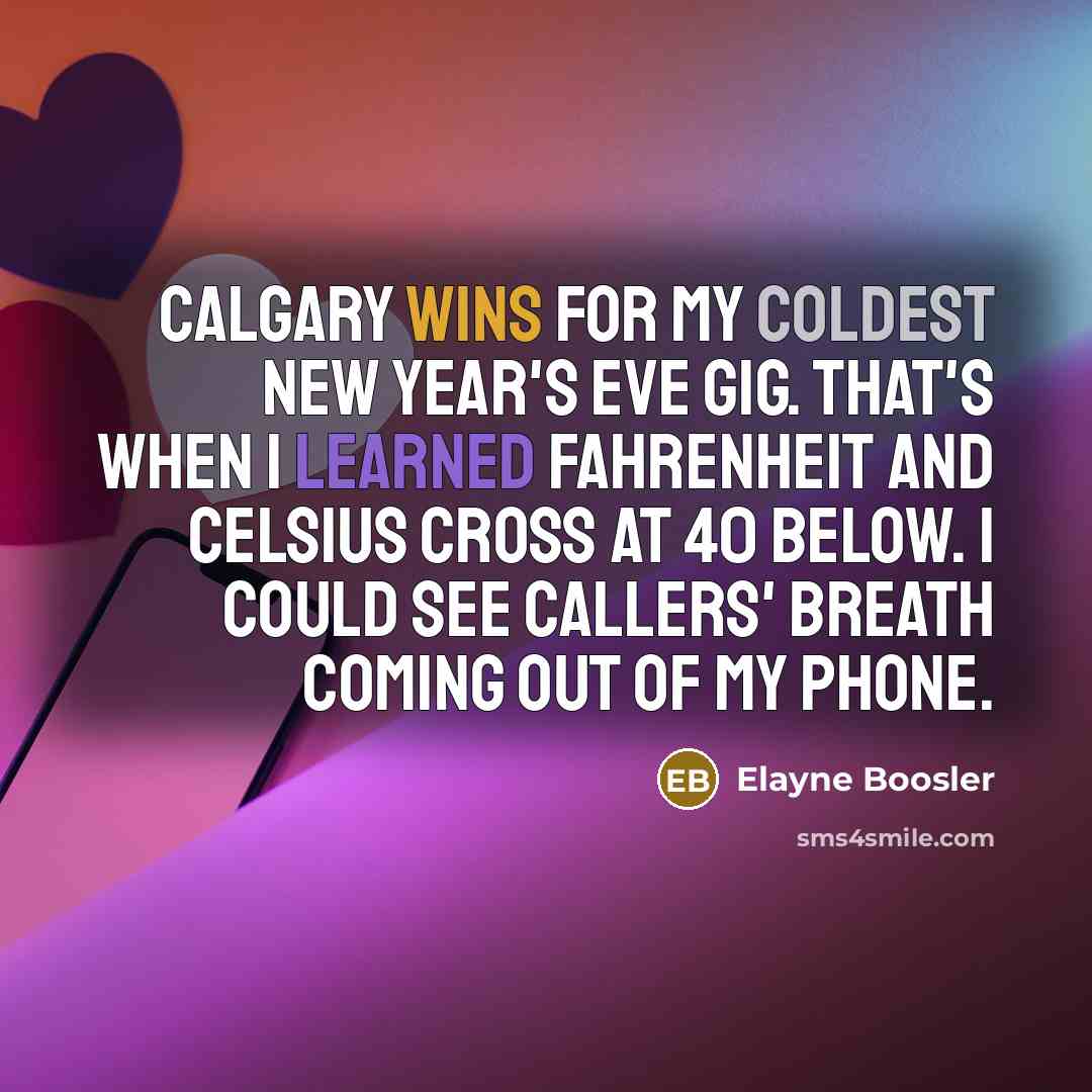 “Calgary wins for my coldest New Year's Eve gig. That's when I learned Fahrenheit and Celsius cross at 40 below. I could see callers' breath coming out of my phone.” quote by Elayne Boosler
