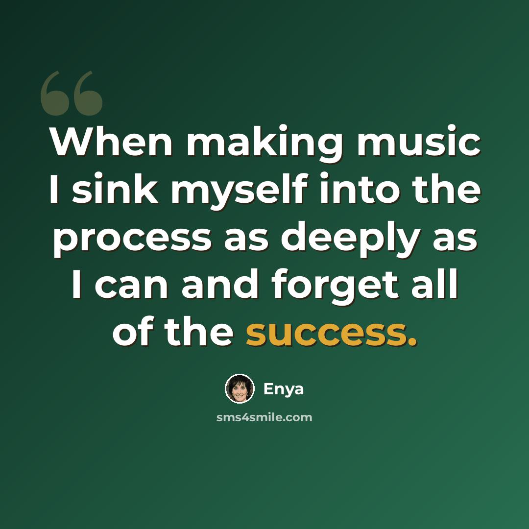 “When making music I sink myself into the process as deeply as I can and forget all of the success.” quote by Enya