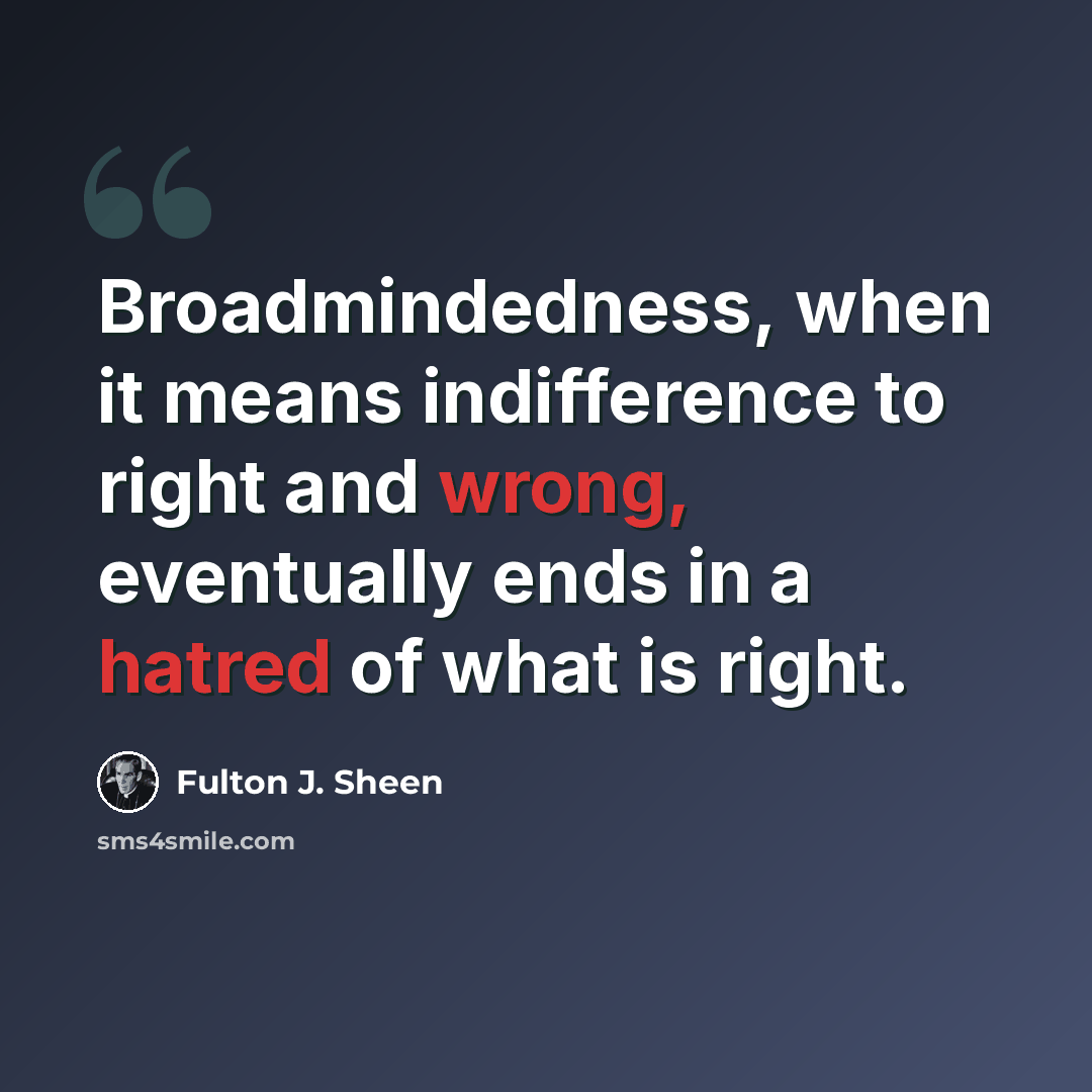 “Broadmindedness, when it means indifference to right and wrong, eventually ends in a hatred of what is right.” quote by Fulton J. Sheen