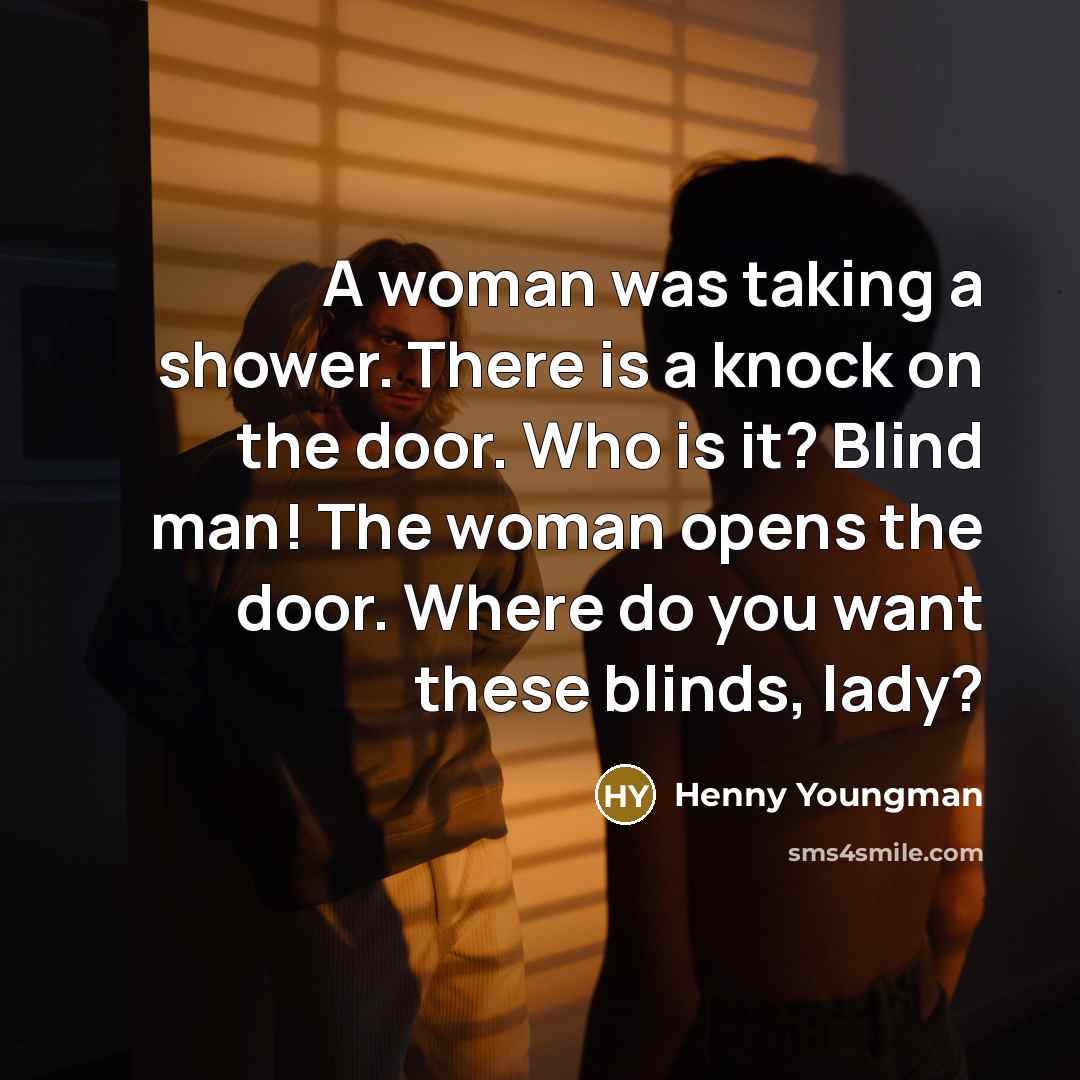 “A woman was taking a shower. There is a knock on the door. Who is it? Blind man! The woman opens the door. Where do you want these blinds, lady?” quote by Henny Youngman
