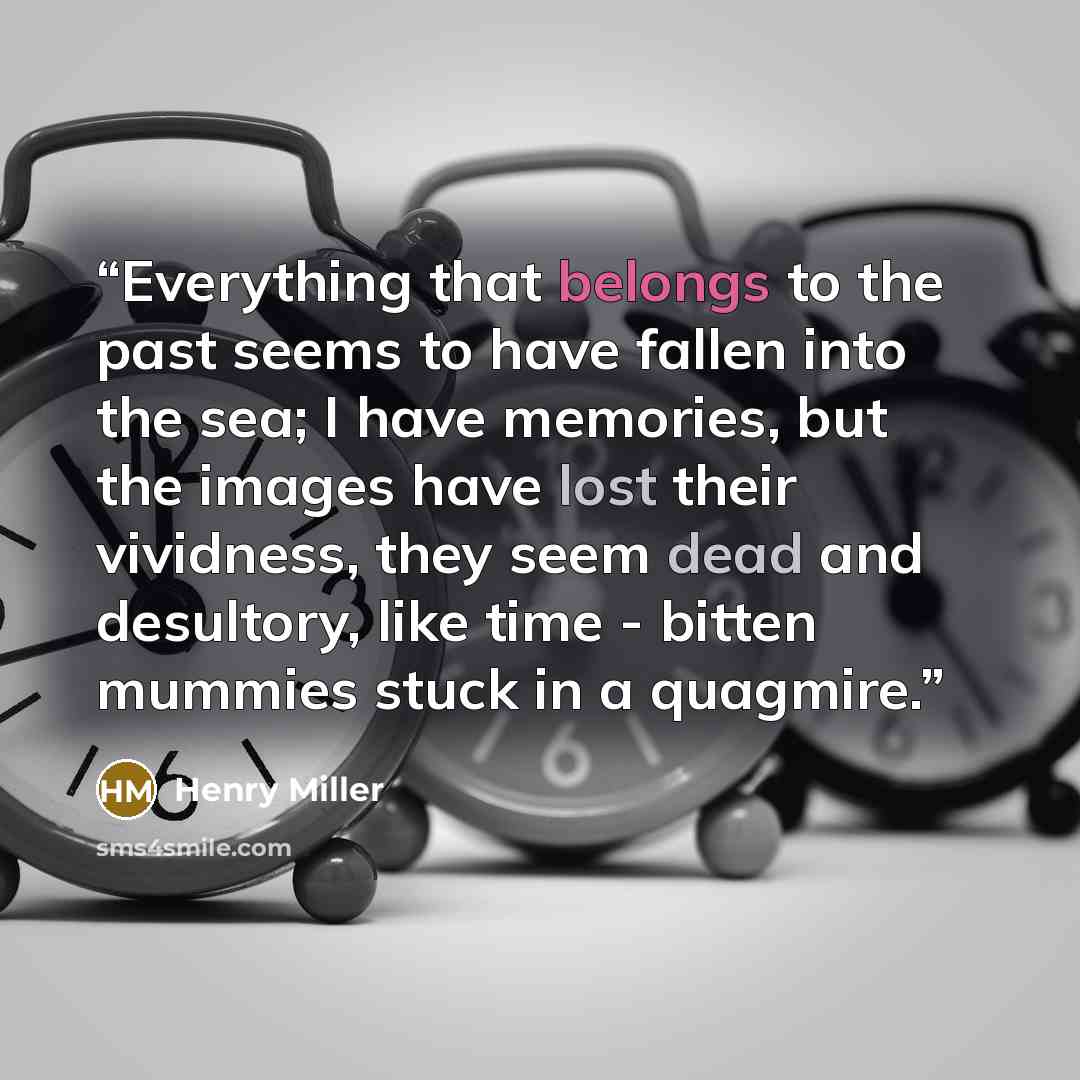 “Everything that belongs to the past seems to have fallen into the sea; I have memories, but the images have lost their vividness, they seem dead and desultory, like time - bitten mummies stuck in a quagmire.” quote by Henry Miller