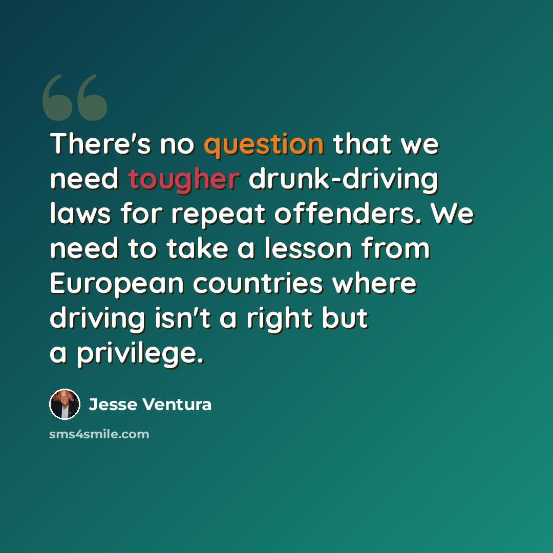 “There's no question that we need tougher drunk-driving laws for repeat offenders. We need to take a lesson from European countries where driving isn't a right but a privilege.” quote by Jesse Ventura