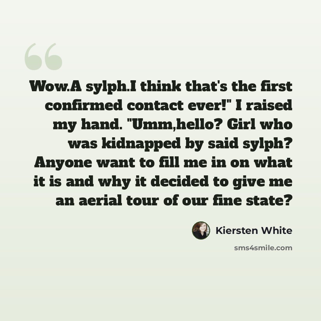 “Wow.A sylph.I think that's the first confirmed contact ever!" I raised my hand. "Umm,hello? Girl who was kidnapped by said sylph? Anyone want to fill me in on what it is and why it decided to give me an aerial tour of our fine state?” quote by Kiersten White