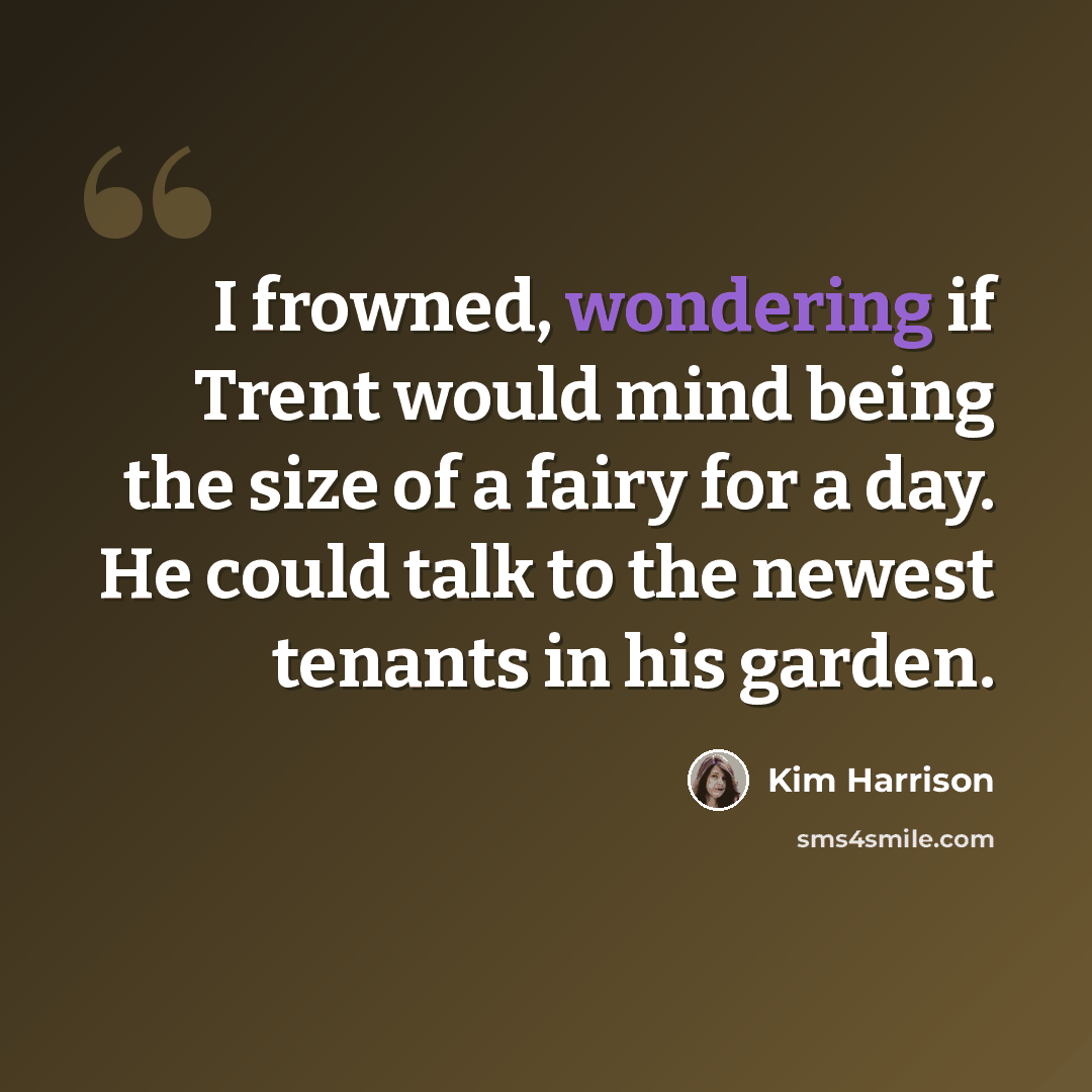 “I frowned, wondering if Trent would mind being the size of a fairy for a day. He could talk to the newest tenants in his garden.” quote by Kim Harrison