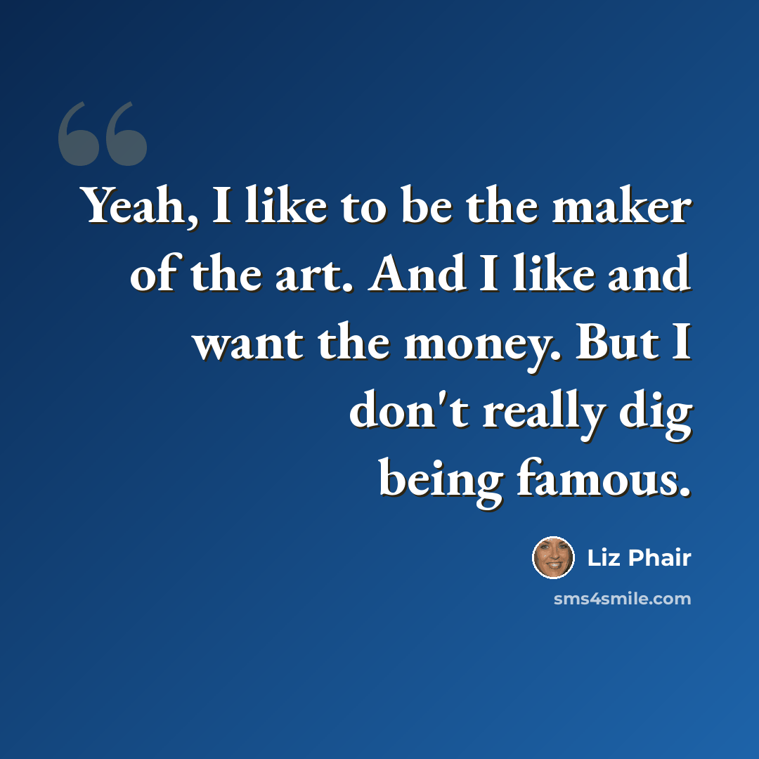 “Yeah, I like to be the maker of the art. And I like and want the money. But I don't really dig being famous.” quote by Liz Phair