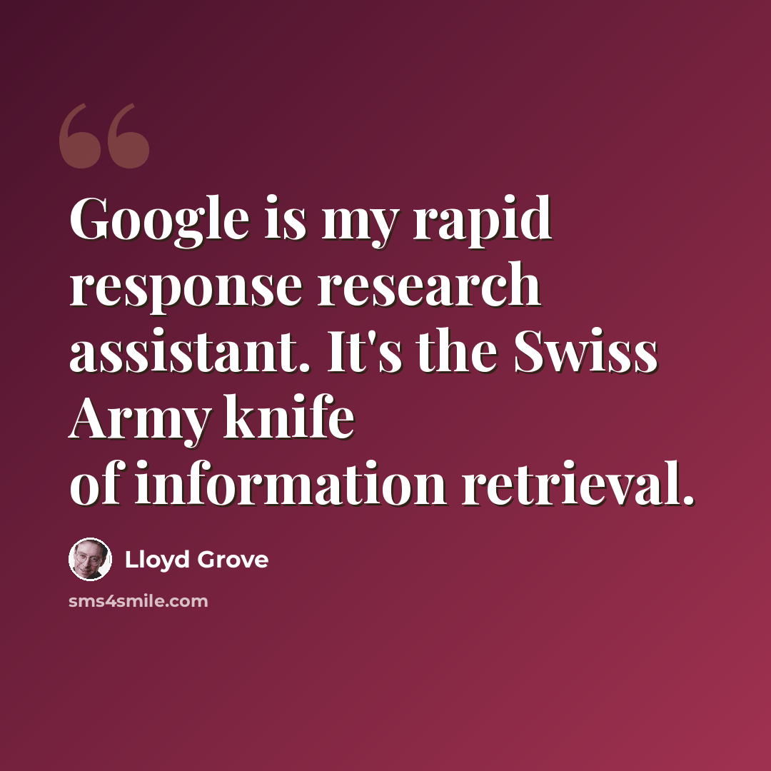 “Google is my rapid response research assistant. It's the Swiss Army knife of information retrieval.” quote by Lloyd Grove