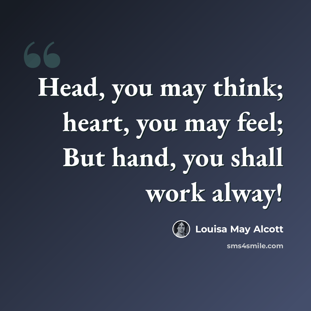 “Head, you may think; heart, you may feel; But hand, you shall work alway!” quote by Louisa May Alcott