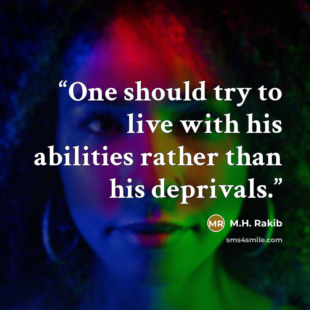 “One should try to live with his abilities rather than his deprivals.” quote by M.H. Rakib
