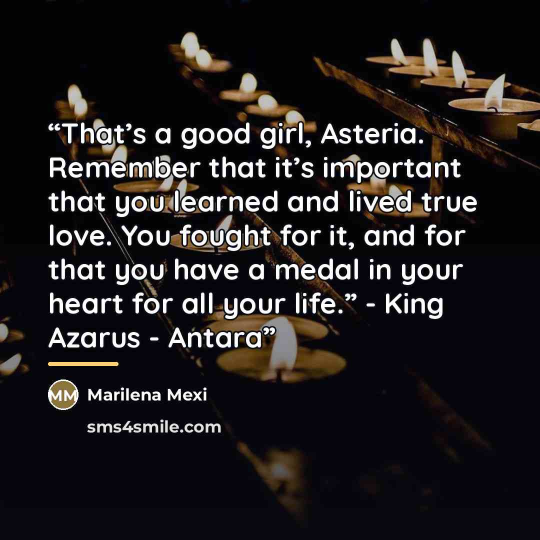 “That’s a good girl, Asteria. Remember that it’s important that you learned and lived true love. You fought for it, and for that you have a medal in your heart for all your life.” - King Azarus - Antara” quote by Marilena Mexi