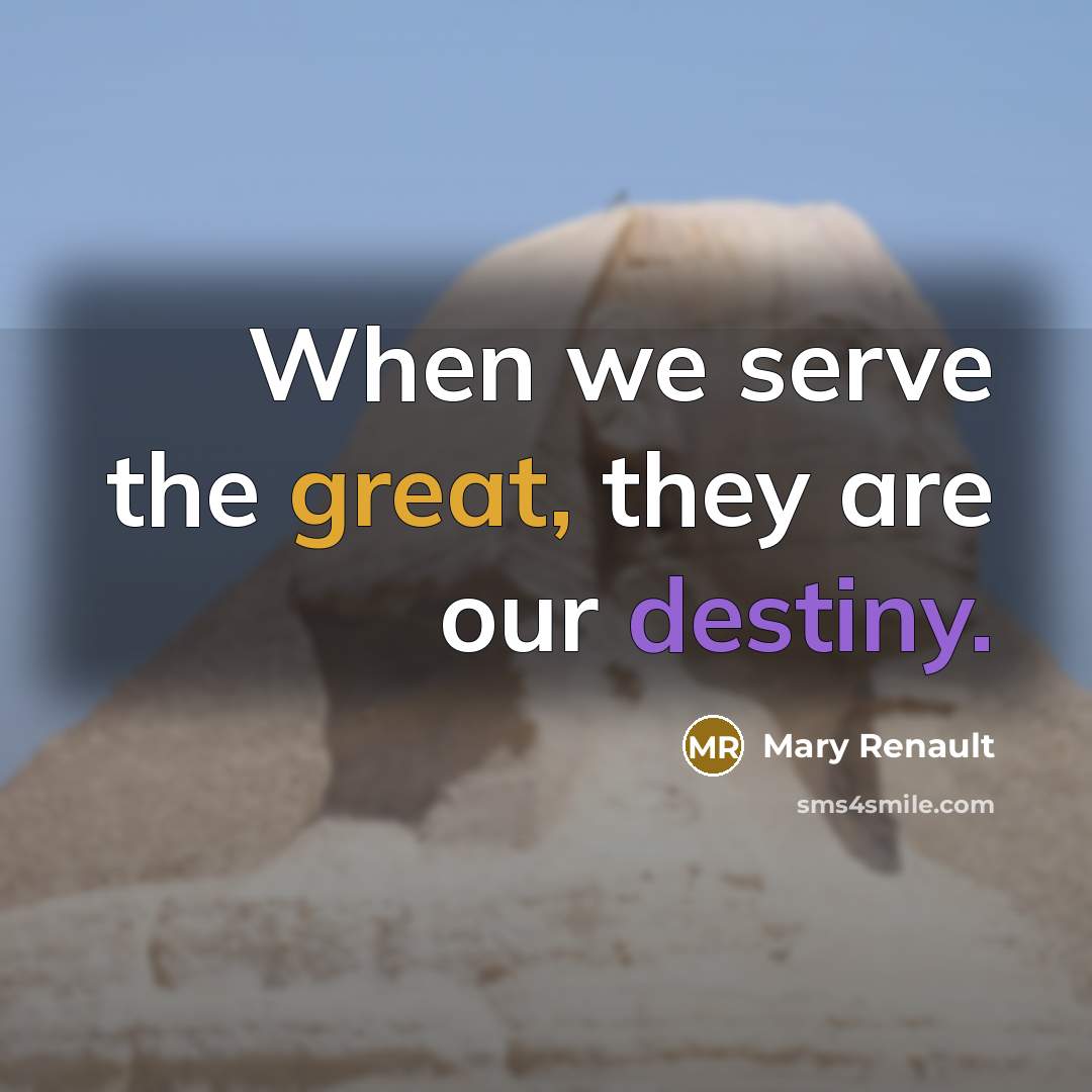 “When we serve the great, they are our destiny.” quote by Mary Renault