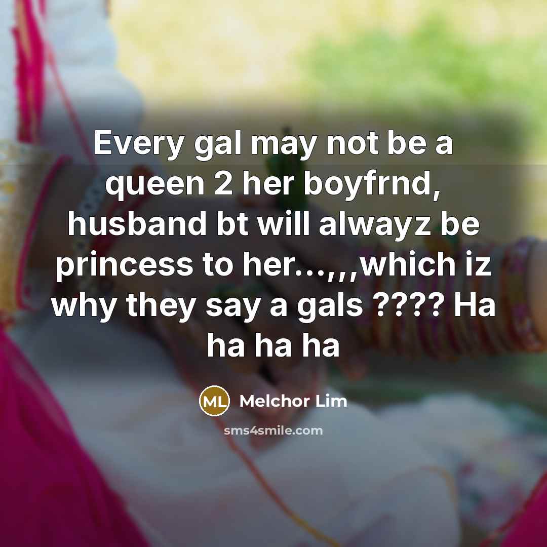 “Every gal may not be a queen 2 her boyfrnd, husband bt will alwayz be princess to her…,,,which iz why they say a gals ???? Ha ha ha ha” quote by Melchor Lim