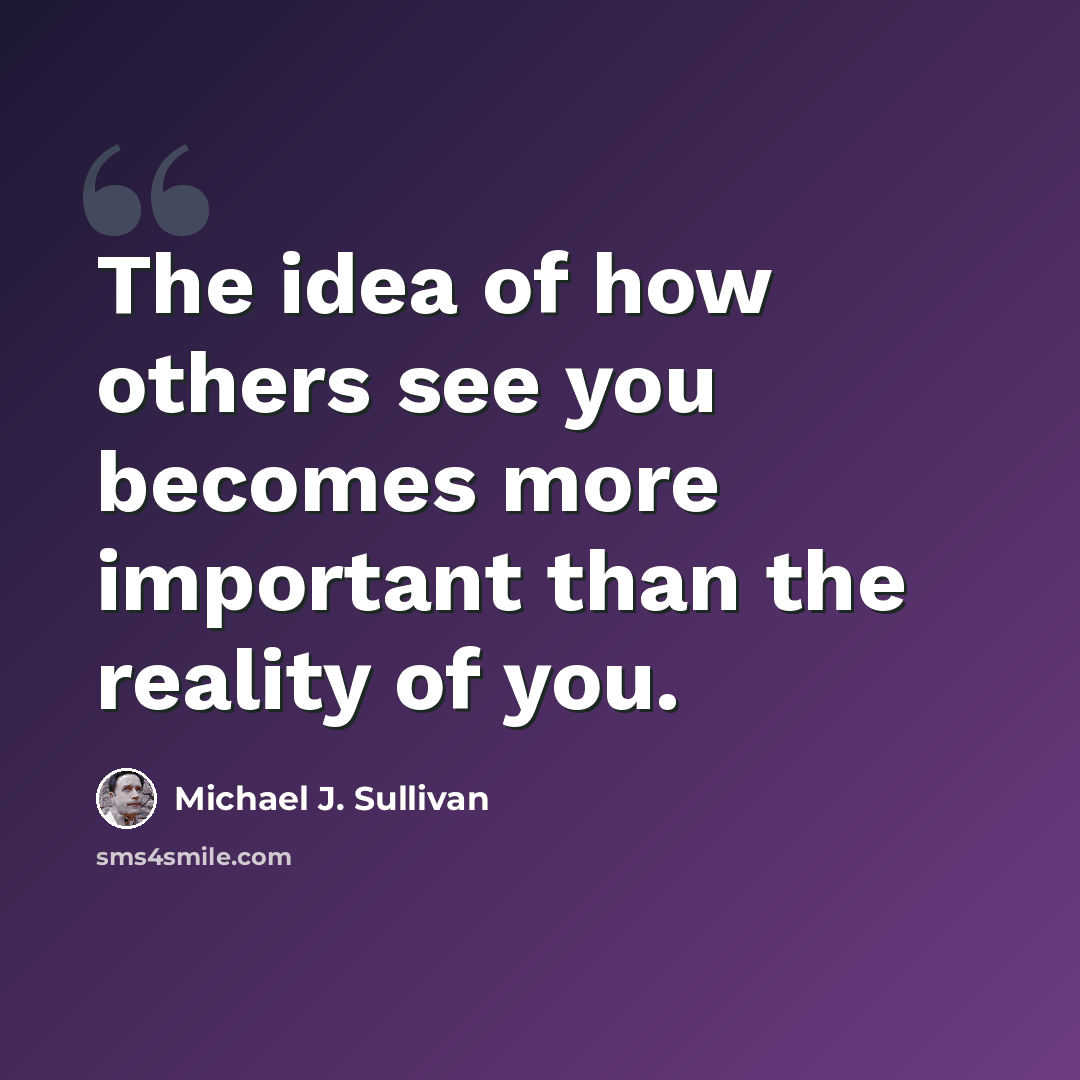 “The idea of how others see you becomes more important than the reality of you.” quote by Michael J. Sullivan