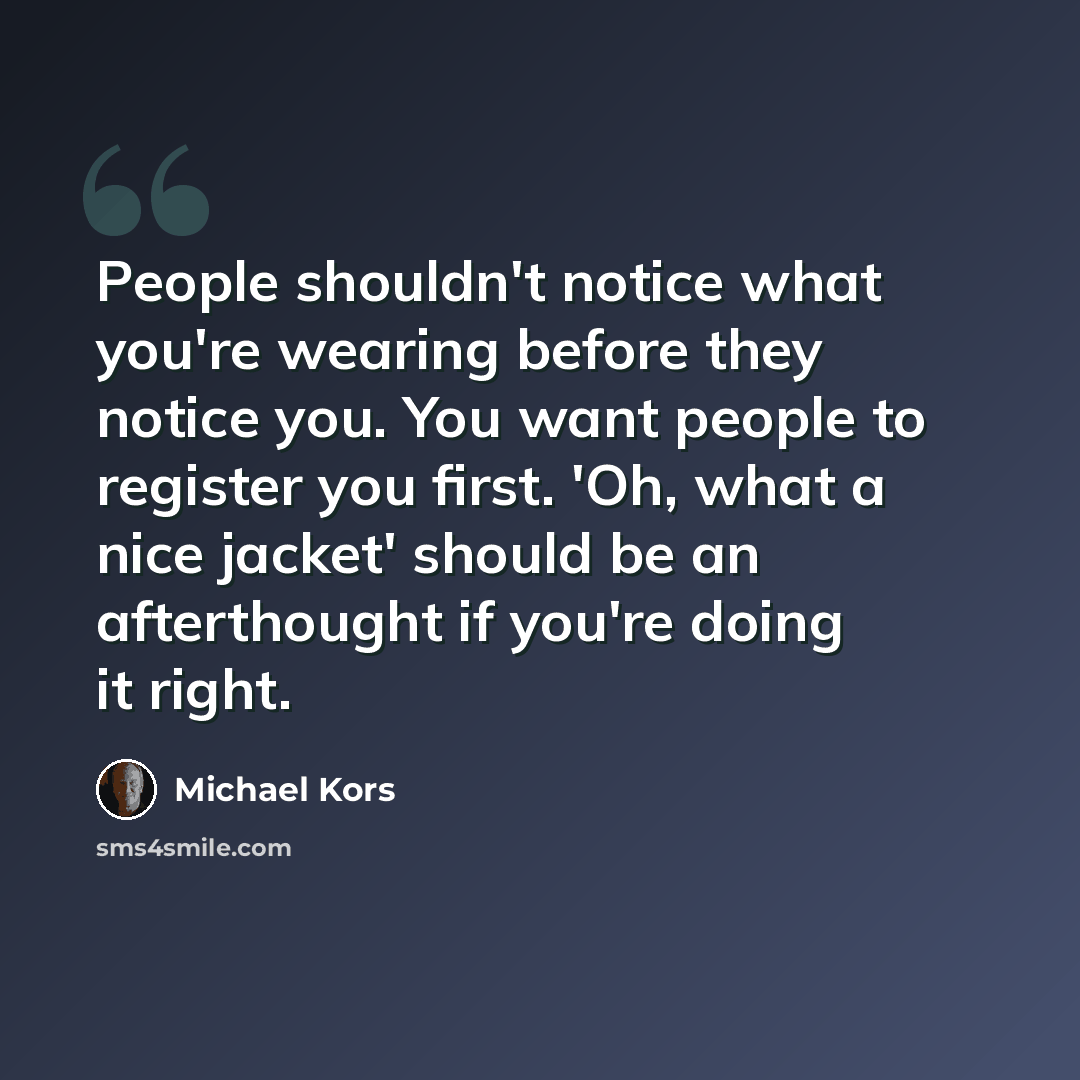 “People shouldn't notice what you're wearing before they notice you. You want people to register you first. 'Oh, what a nice jacket' should be an afterthought if you're doing it right.” quote by Michael Kors
