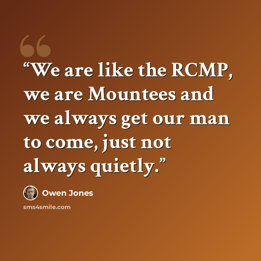 “We are like the RCMP, we are Mountees and we always get our man to come, just not always quietly.” quote by Owen Jones