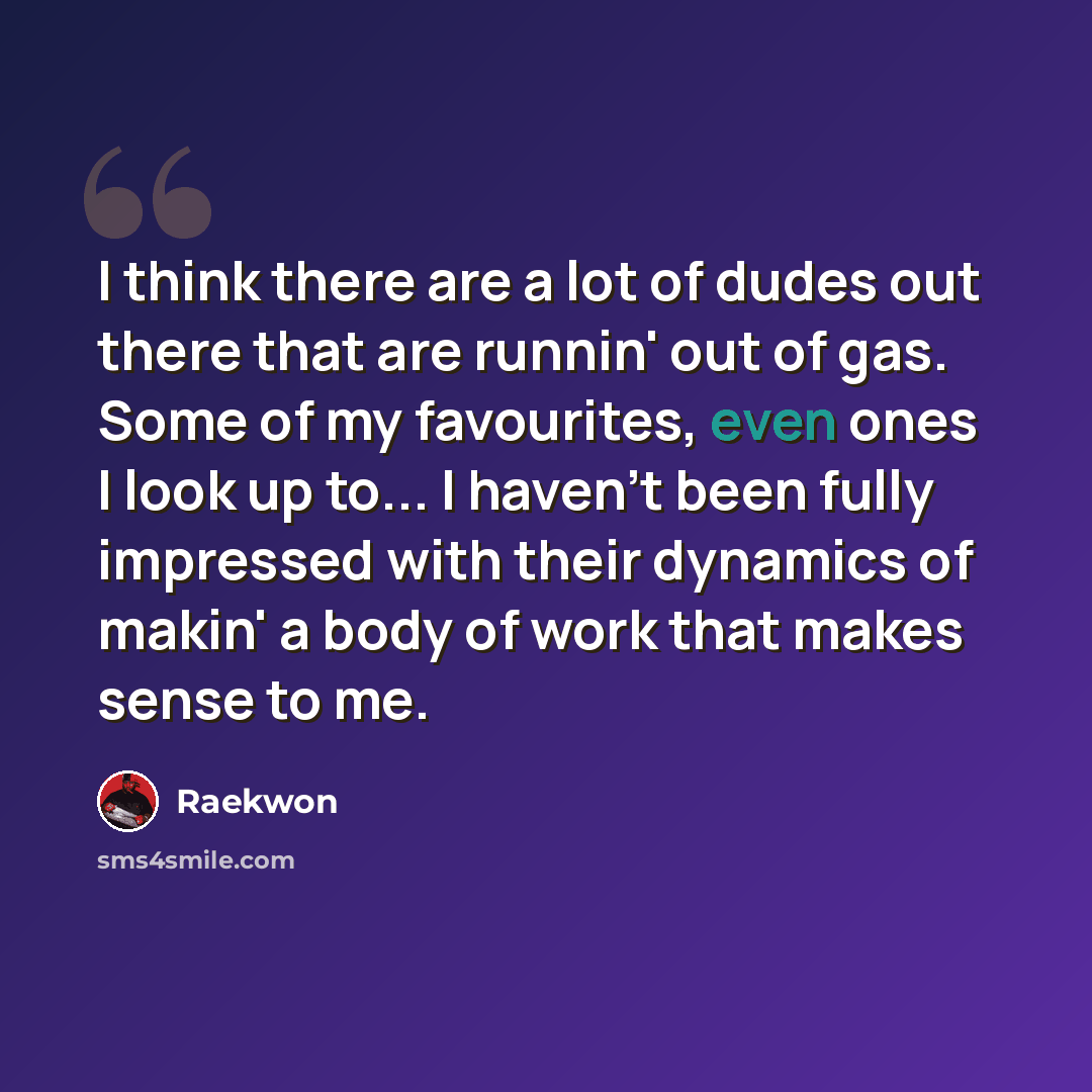 “I think there are a lot of dudes out there that are runnin' out of gas. Some of my favourites, even ones I look up to... I haven't been fully impressed with their dynamics of makin' a body of work that makes sense to me.” quote by Raekwon