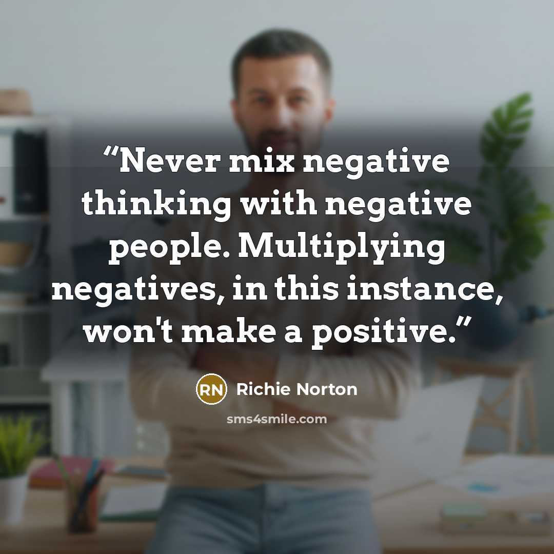 “Never mix negative thinking with negative people. Multiplying negatives, in this instance, won't make a positive.” quote by Richie Norton