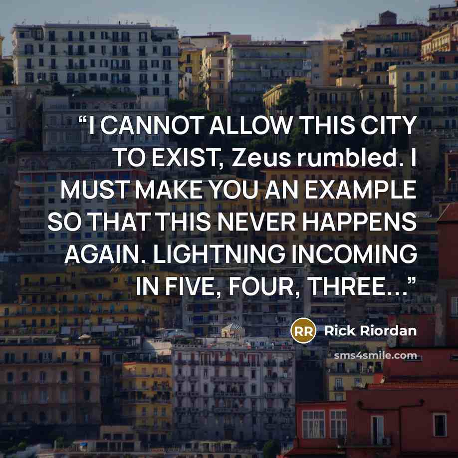 “I CANNOT ALLOW THIS CITY TO EXIST, Zeus rumbled. I MUST MAKE YOU AN EXAMPLE SO THAT THIS NEVER HAPPENS AGAIN. LIGHTNING INCOMING IN FIVE, FOUR, THREE...” quote by Rick Riordan