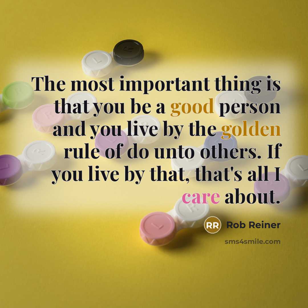 “The most important thing is that you be a good person and you live by the golden rule of do unto others. If you live by that, that's all I care about.” quote by Rob Reiner