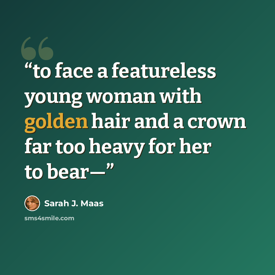 “to face a featureless young woman with golden hair and a crown far too heavy for her to bear—” quote by Sarah J. Maas