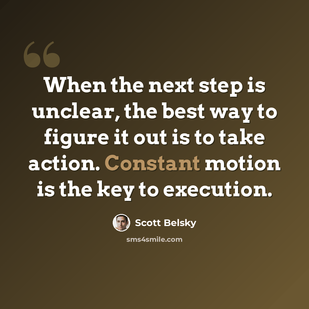 “When the next step is unclear, the best way to figure it out is to take action. Constant motion is the key to execution.” quote by Scott Belsky